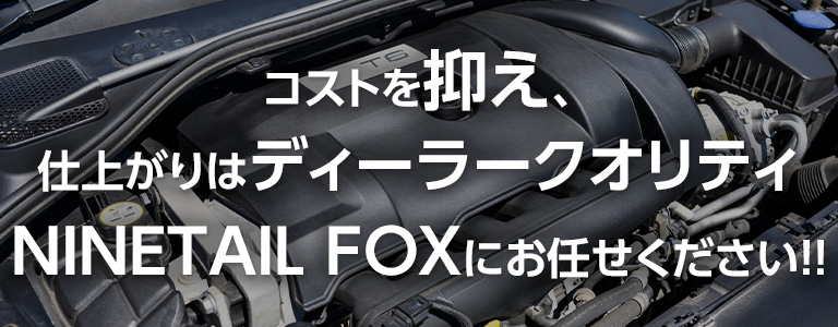 コストを抑え、仕上がりはディーラークオリティ。NINETAIL FOXにお任せください！